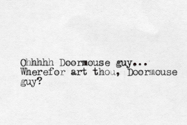 Ohhhhh Doormouse guy... Wherefor art thou, Doormouse guy?