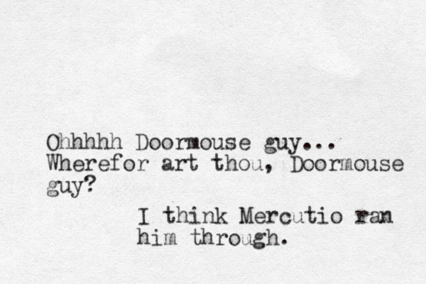 Ohhhhh Doormouse guy... Wherefor art thou, Doormouse guy? I think Mercutio ran him through.