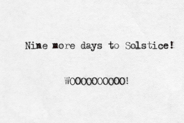 Nine more days to Solstice! WOOOOOOOOOO! 