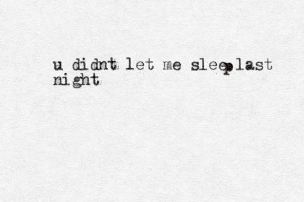 u didnt let me slee last night p