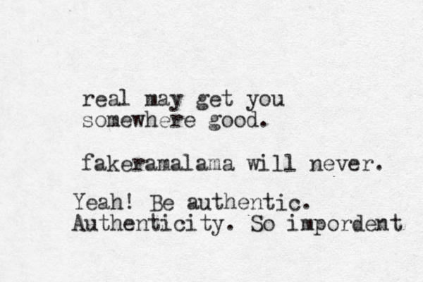 real may get you somewhere good. fakeramalama will never. Yeah! Be authentic. Authenticity. So impordent 