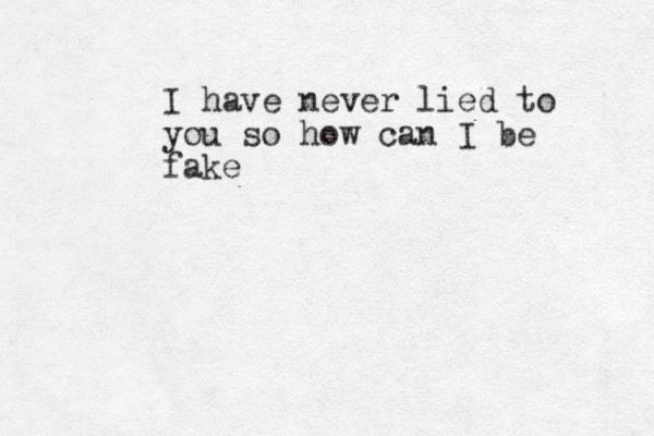 I have never lied to you so how can I be fake 