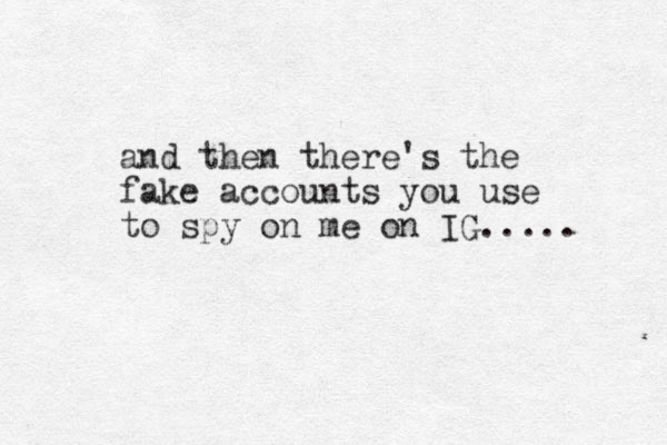 and then there's the fake accounts you use to spy on me on IG..... 