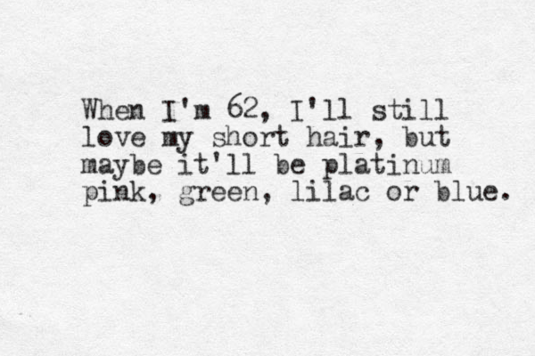 When I'm 62, I'll still love my short hair, but maybe it'll be platinum pink, green, lilac or blue. 