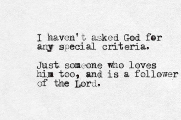 I haven't asked God for any special criteria. Just someone who loves him too, and is a follower of the Lord.