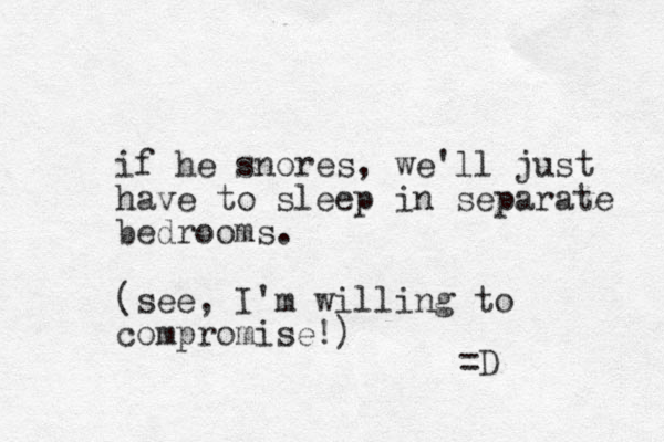 if he snores, we'll just have to sleep in separate bedrooms. (see, I'm willing to compromise!) =D 