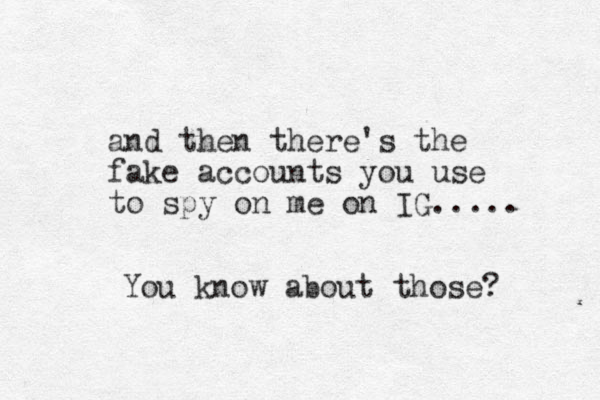 and then there's the fake accounts you use to spy on me on IG..... You know about those? 