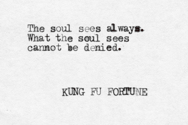 The soul sees always. What the soul sees cannot be denied. KUNG FU FORTUNE 