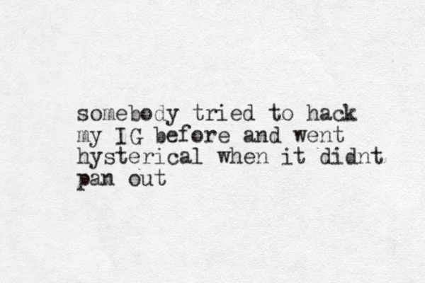 somebody tried to hack my IG before and went hysterical when it didnt pan out 