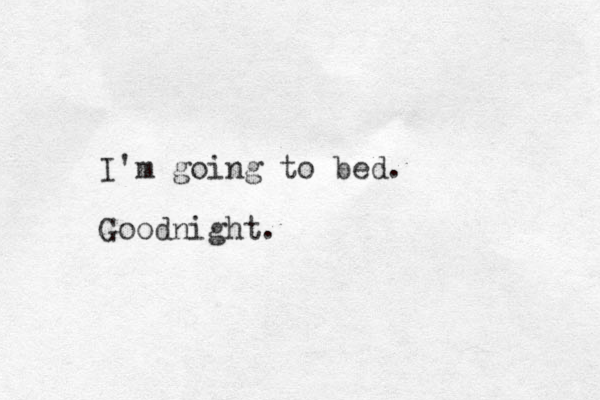 I'm going to bed. Goodnight.