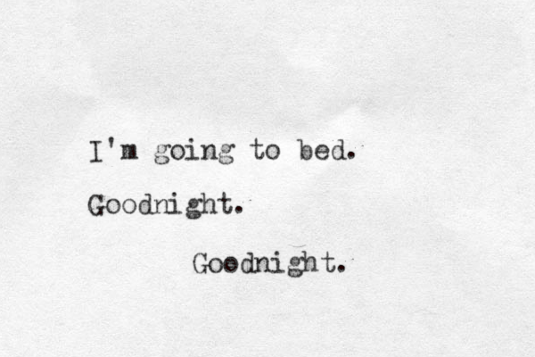 I'm going to bed. Goodnight. Goodnight.