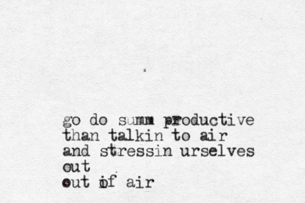 go do summ productive than talkin to air and stressin urselves out out if o air 