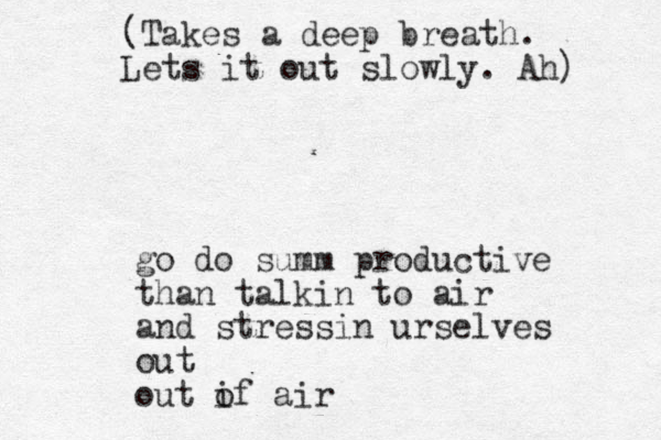 go do summ productive than talkin to air and stressin urselves out out if o air (Takes a deep breath. Lets it out slowly. Ah) 