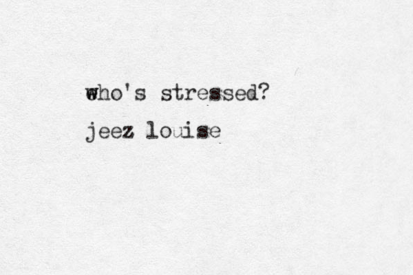 eho's stressed? w w jeez z louise