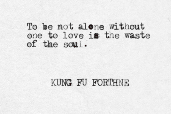 To be not alone without one to love is the waste of the soul. KUNG FU FORTHNE 