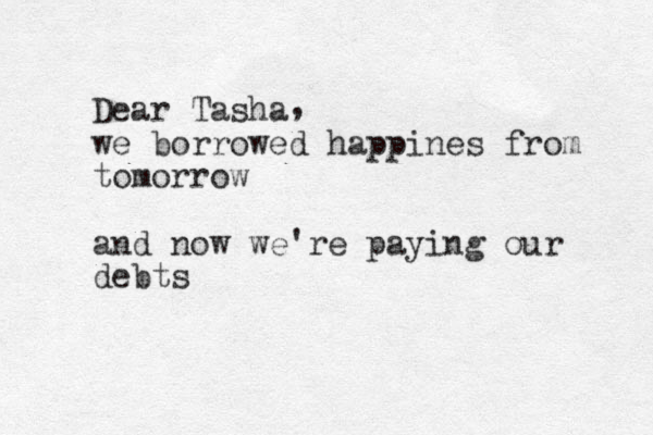 Dear Tasha we borrowed happines from tomorrow and now we're paying our debts , 