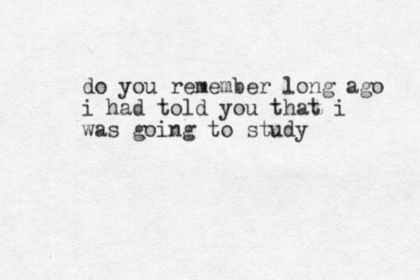 do you remember long ago i had told you that i was going to study
