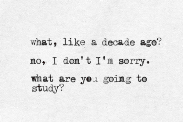 what, like a decade ago? no, I don't I'm sorry. what are you going to study? 