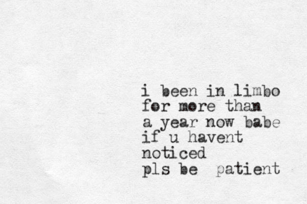 i been in limbo for more than a year now babe if u havent noticed pls be patient 