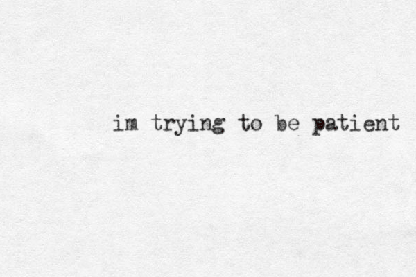 im trying to be patient 