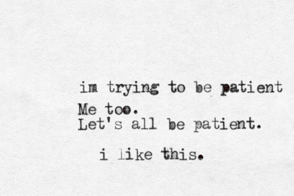 im trying to be patient Me too. Let's all be patient. i like this.