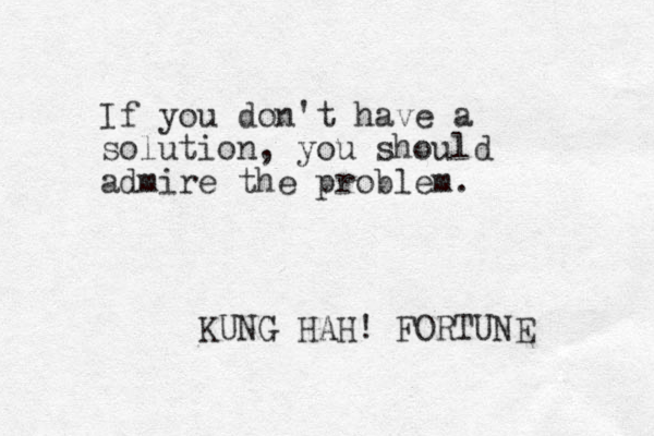 If you don't have a solution, you should admire the problem. KUNG HAH! FORTUNE 