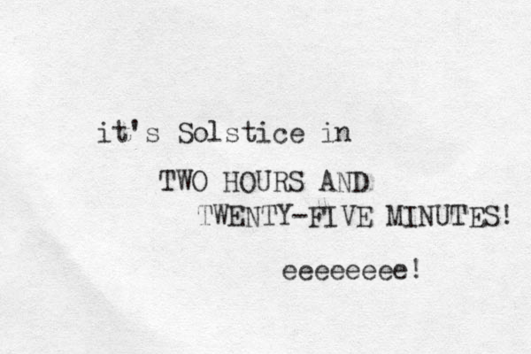 it's Solstice in TWO HOURS AND TWENTY-FIVE MINUTES! eeeeeeee! 
