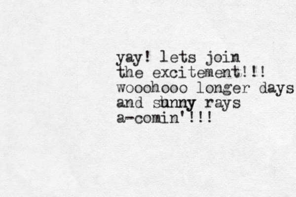 yay! lets join the excitement!!! wooohooo longer days and shnny unny rays a-comin'!!! 