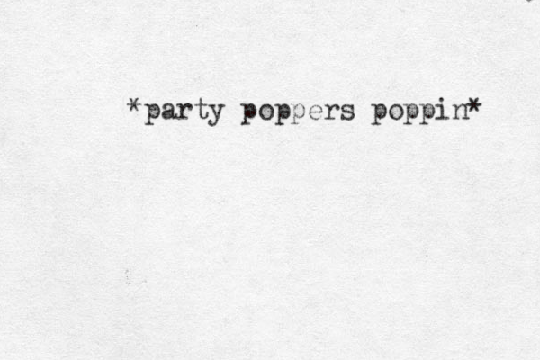 *party poppers poppin* 