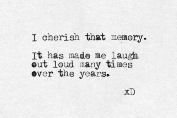 I cherish that memory. It has made me laugh out loud many times over the years. xD 