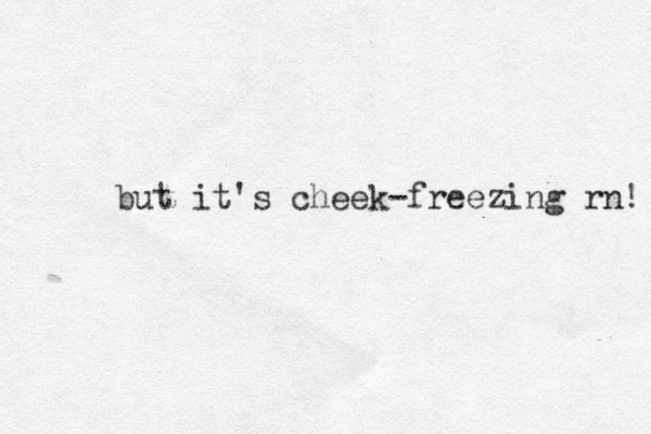 but it's cheek-freezing rn! 