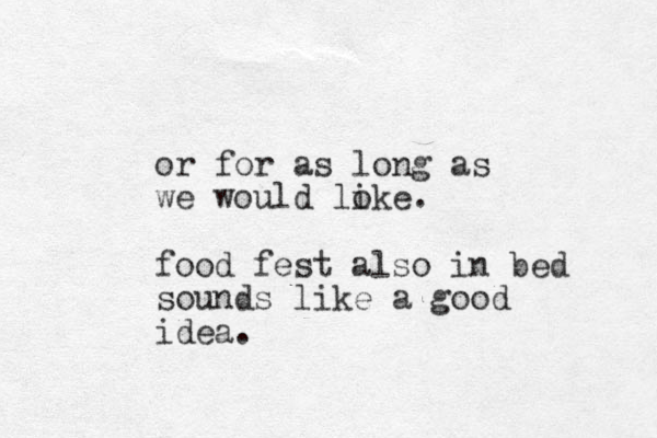 or for as long as we would loke i . food fest also in bed sounds like a good idea.