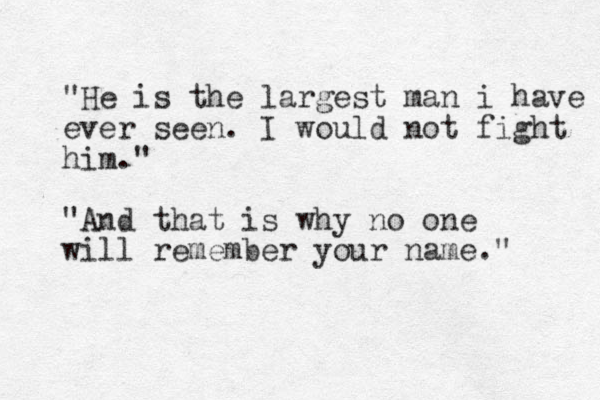 "He is the largest man i have ever seen. I would not fight him." "And that is why no one will remember your name." 