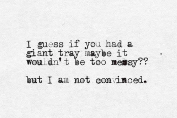 I guess if you had a giant tray maybe it wouldn't be too messy?? but I am not convinced. 