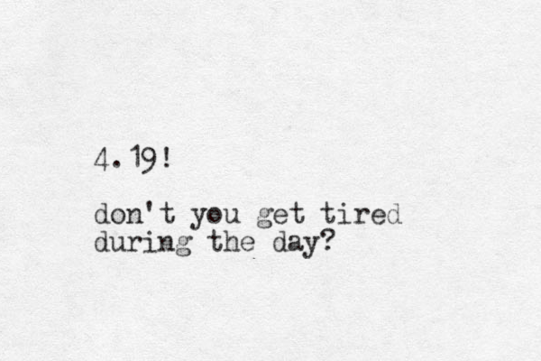 4.19! don't you get tired during the day? 