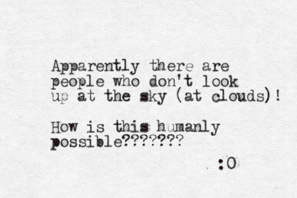 Apparently there are people who don't look up at the sky (at clouds)! How is this humanly possible??????? :0 
