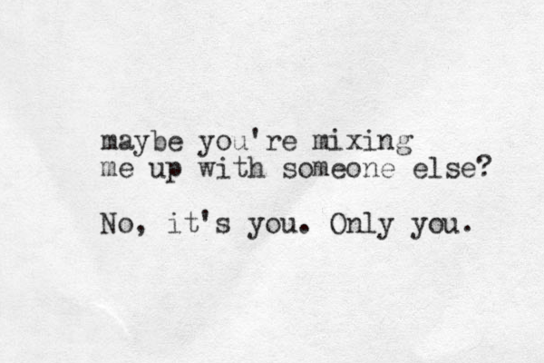 maybe you're mixing me up with someone else? No, it's you. Only you. 