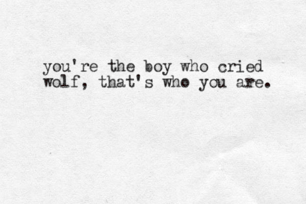 you're the boy who cried wolf, that's who you are. 