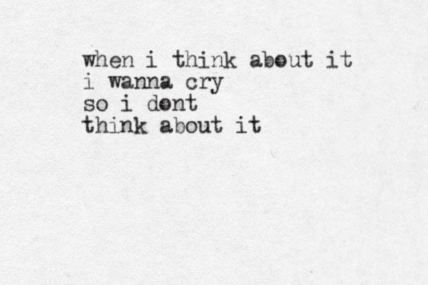 when i think about it i wanna cry so i dont think about it 