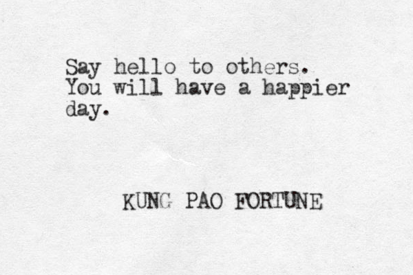 Say hello to others. You will have a happier day. KUNG PAO FORTUNE 