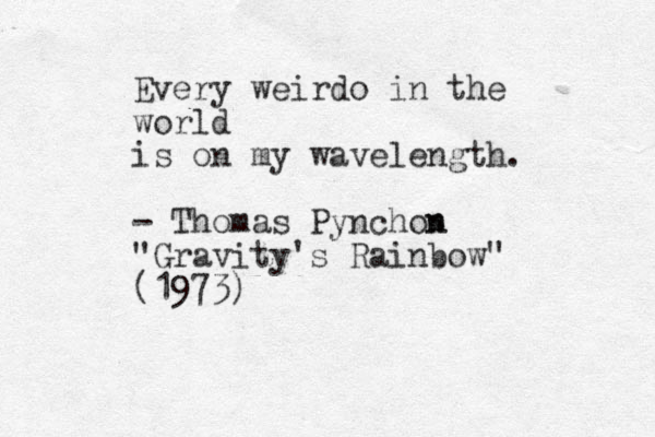 Every weirdo in the world is on my wavelength. - Thomas Pynchon n "Gravity's Rainbow" (1973)