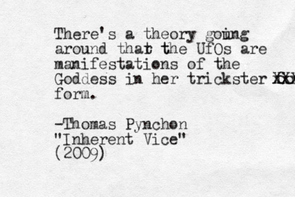 There's a theory gou ing around thar t t the UfOs are manifestations of the Goddess in her trickster form. xxxx XXX form. -Thomas Pynchon "Inherent Vice" (2009)