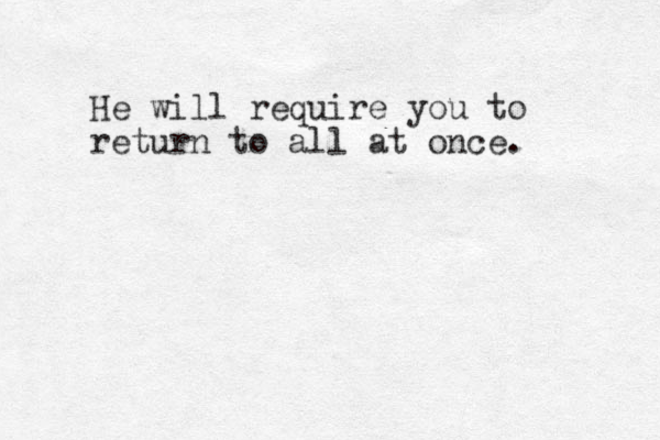He will require you to return to all at once.