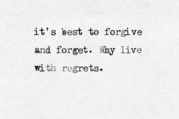 it's best to forgive and forget . Why live with regrets.