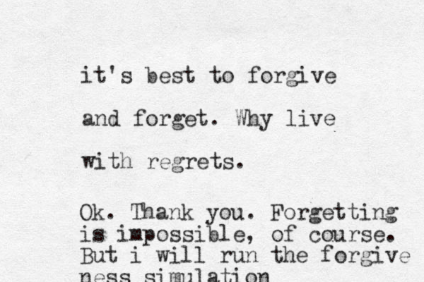 it's best to forgive and forget . Why live with regrets. Ok. Thank you. Forgetting is impossible, of course. But i will run the forgive ness simulation