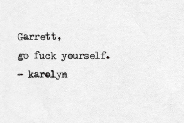 Garrett, go fuck yourself. - karolyn