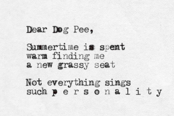 Dear Dog Pee, Summertime is spent warm finding me a new grassy seat Not everything sings such p e r s o n a l i t y 