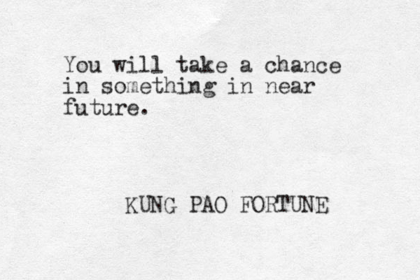 You will take a chance in something in near future. KUNG PAO FORTUNE 