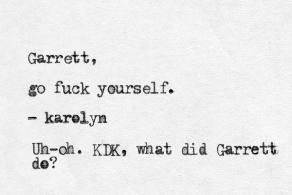 Garrett, go fuck yourself. - karolyn Uh-oh. KDK, what did Garrett do?