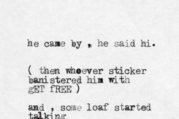 he came by , he said hi. ( then whoever sticker banistered him with gET fREE ) and , some loaf started talking